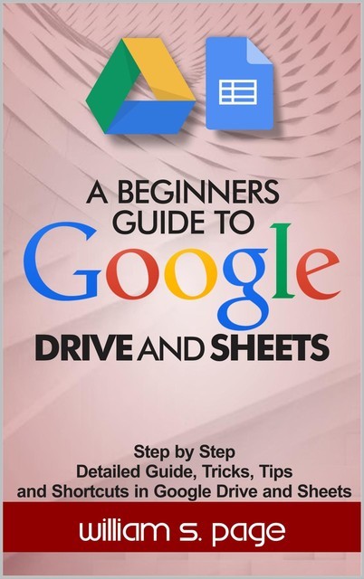 A BEGINNERS GUIDE TO GOOGLE DRIVE AND SHEETS: Step by Step Detailed Guide, Tricks, Tips and Shortcuts in Google Drive and Sheets, William, Page