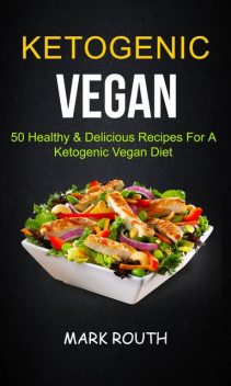 Ketogenic Vegan: 50 Healthy & Delicious Recipes For A Ketogenic Vegan Diet, Mark Routh