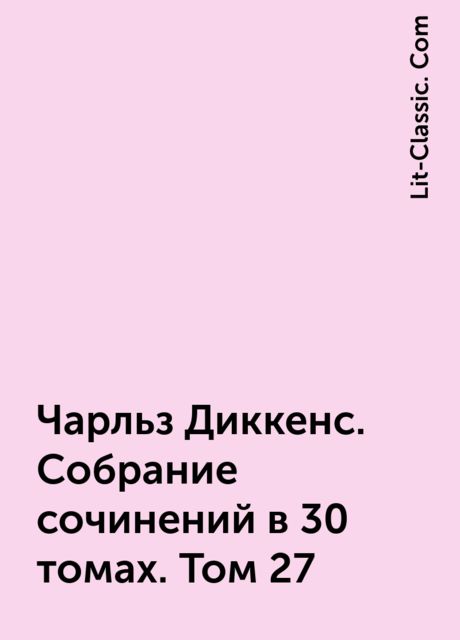 Чарльз Диккенс. Собрание сочинений в 30 томах. Том 27, Lit-Classic. Com
