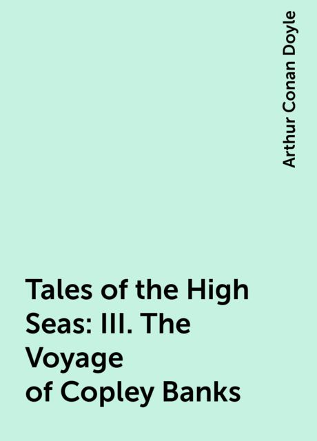 Tales of the High Seas: III. The Voyage of Copley Banks, Arthur Conan Doyle