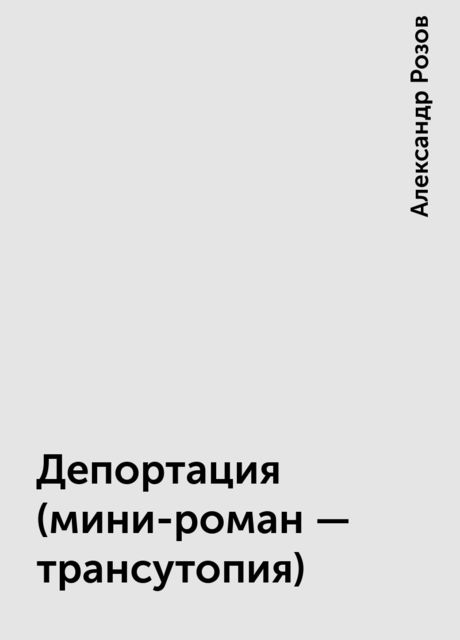 Депортация (мини-роман – трансутопия), Александр Розов
