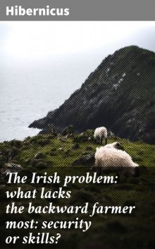 The Irish problem: what lacks the backward farmer most: security or skills, Hibernicus