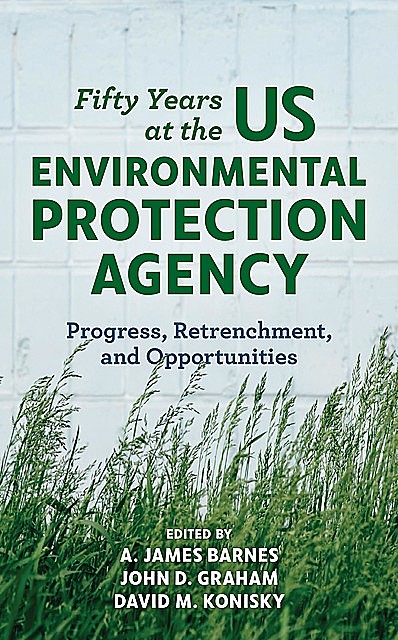 Fifty Years at the US Environmental Protection Agency, John D.Graham, A. James Barnes, David M. Konisky