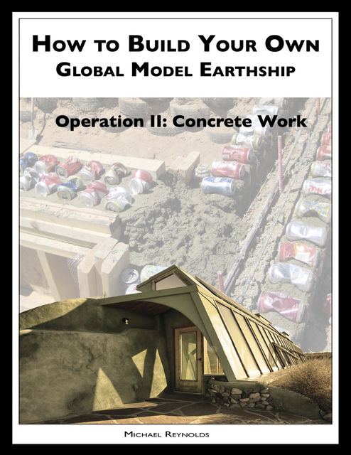 How to Build a Global Model Earthship Operation II: Concrete Work, Michael Reynolds