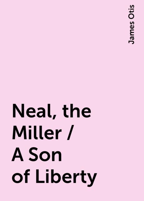 Neal, the Miller / A Son of Liberty, James Otis