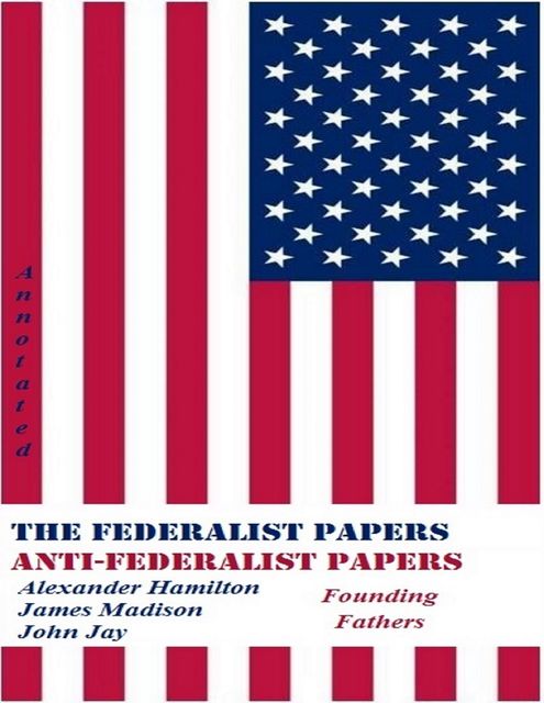 The Federalist Papers and Anti-Federalist Papers (Annotated), Alexander Hamilton, James Madison, John Jay, Founding Fathers