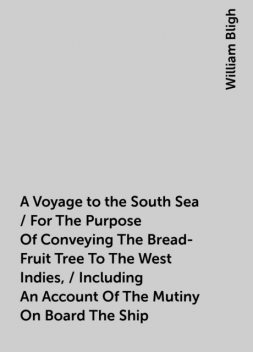 A Voyage to the South Sea / For The Purpose Of Conveying The Bread-Fruit Tree To The West Indies, / Including An Account Of The Mutiny On Board The Ship, William Bligh