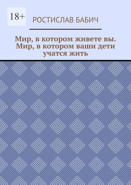 Мир, в котором живете вы. Мир, в котором ваши дети учатся жить, Ростислав Бабич
