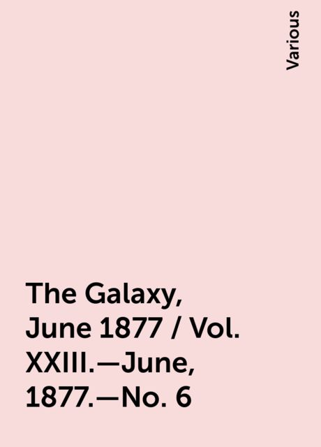 The Galaxy, June 1877 / Vol. XXIII.—June, 1877.—No. 6, Various