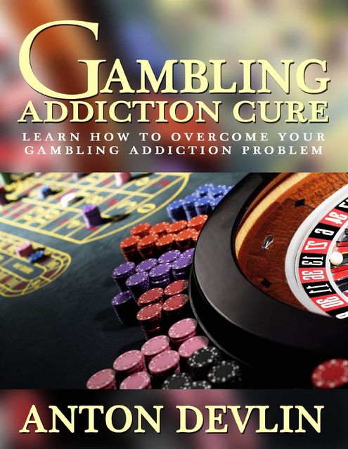 Gambling Addiction Cure: Learn How to Overcome Your Gambling Addiction Problem, Anton Devlin