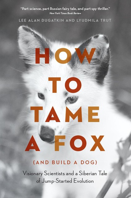 How to Tame a Fox (and Build a Dog): Visionary Scientists and a Siberian Tale of Jump-Started Evolution, Lee Alan Dugatkin, Lyudmila Trut