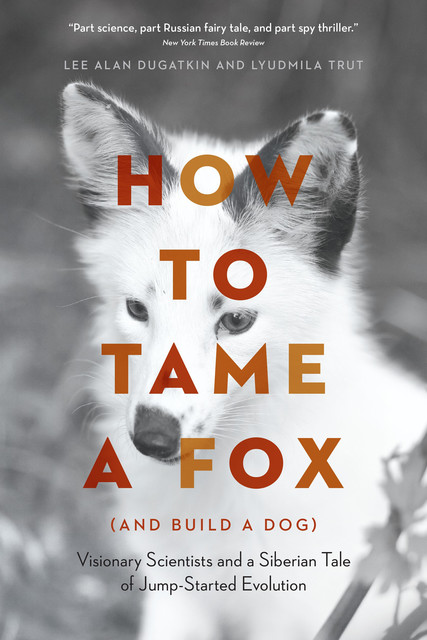 How to Tame a Fox (and Build a Dog): Visionary Scientists and a Siberian Tale of Jump-Started Evolution, Lee Alan Dugatkin, Lyudmila Trut