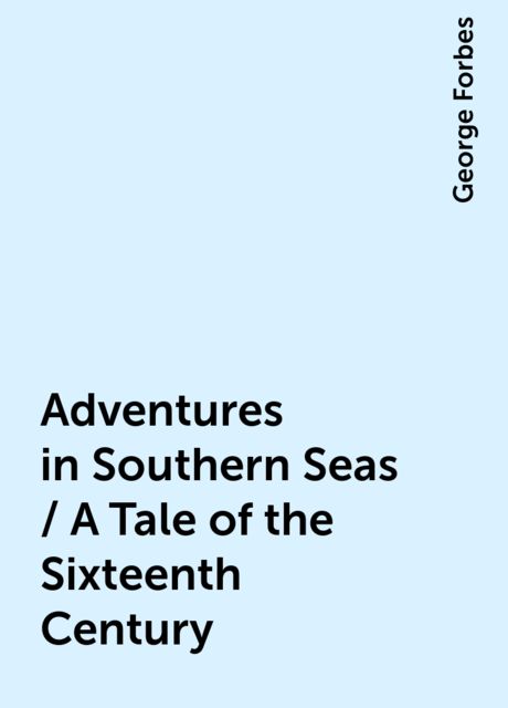 Adventures in Southern Seas / A Tale of the Sixteenth Century, George Forbes