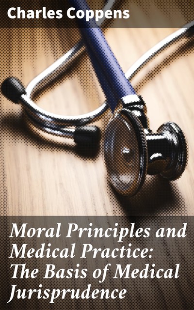 Moral Principles and Medical Practice: The Basis of Medical Jurisprudence, Charles Coppens