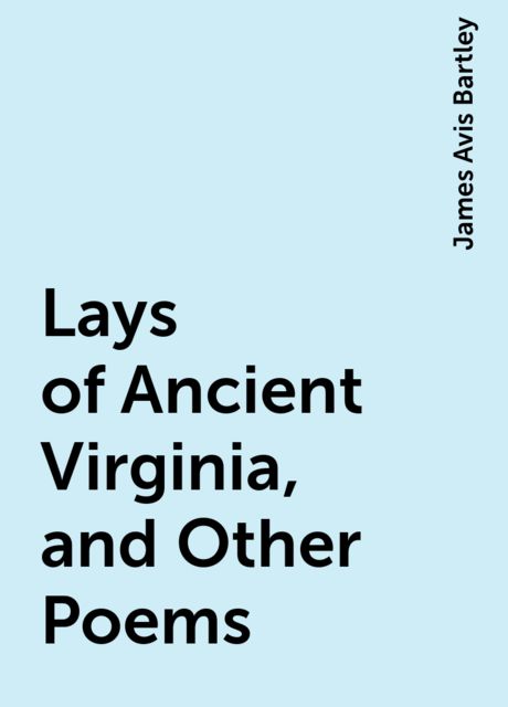 Lays of Ancient Virginia, and Other Poems, James Avis Bartley