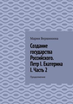 Создание государства Российского. Петр I. Екатерина I. Часть 2. Продолжение, Мария Вершинина