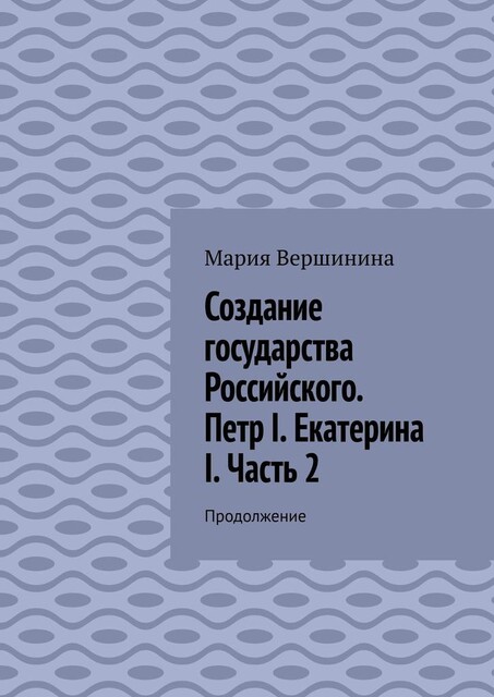 Создание государства Российского. Петр I. Екатерина I. Часть 2. Продолжение, Мария Вершинина