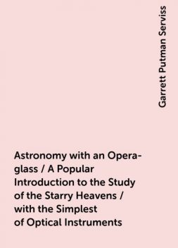 Astronomy with an Opera-glass / A Popular Introduction to the Study of the Starry Heavens / with the Simplest of Optical Instruments, Garrett Putman Serviss
