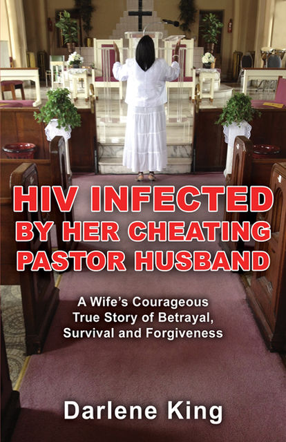 HIV Infected by Her Cheating Pastor Husband: A Wife’s Courageous True Story of Betrayal, Survival and Forgiveness, Darlene King