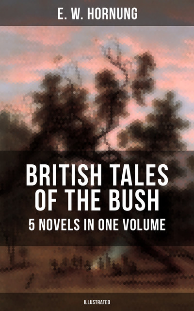 BRITISH TALES OF THE BUSH: 5 Novels in One Volume (Illustrated), E.W.Hornung