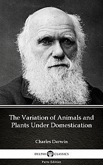 The Variation of Animals and Plants Under Domestication by Charles Darwin – Delphi Classics (Illustrated), 