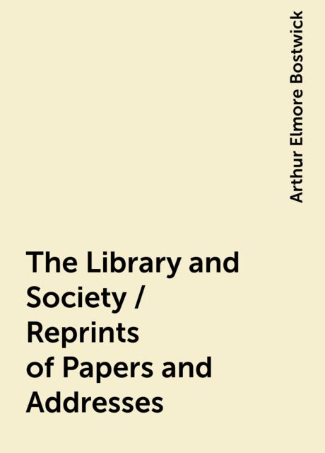 The Library and Society / Reprints of Papers and Addresses, Arthur Elmore Bostwick