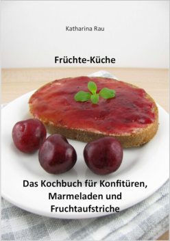 Früchte-Küche: Das Kochbuch für Konfitüren, Marmeladen und Fruchtaufstriche, Katharina Rau
