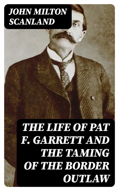 The Life of Pat F. Garrett and the Taming of the Border Outlaw, John Milton Scanland