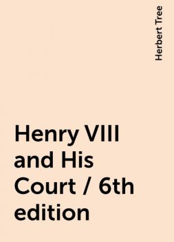 Henry VIII and His Court / 6th edition, Herbert Tree