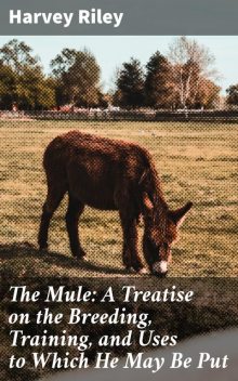 The Mule: A Treatise on the Breeding, Training, and Uses to Which He May Be Put, Harvey Riley