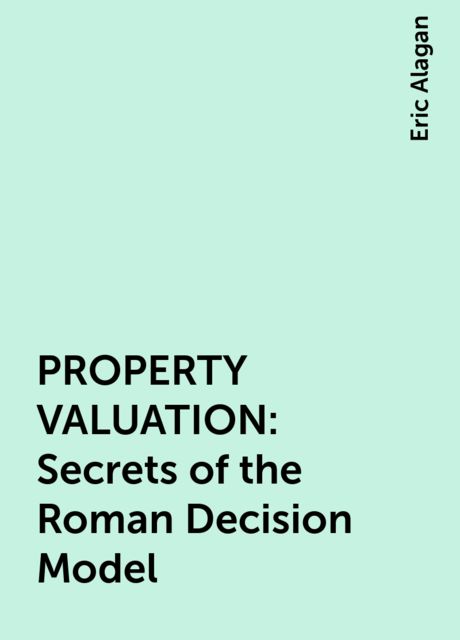 PROPERTY VALUATION: Secrets of the Roman Decision Model, Eric Alagan