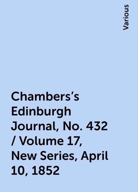 Chambers's Edinburgh Journal, No. 432 / Volume 17, New Series, April 10, 1852, Various