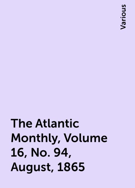 The Atlantic Monthly, Volume 16, No. 94, August, 1865, Various