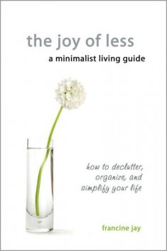 The Joy of Less, A Minimalist Living Guide: How to Declutter, Organize, and Simplify Your Life, Francine Jay