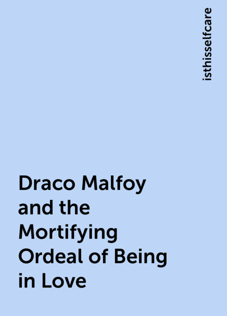 Draco Malfoy and the Mortifying Ordeal of Being in Love, isthisselfcare