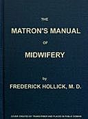 The Matron's Manual of Midwifery, and the Diseases of Women During Pregnancy and in Childbed Being a Familiar and Practical Treatise, more especially intended for the Instruction of Females themselves, but adapted also for Popular Use among Students and P, Frederick Hollick
