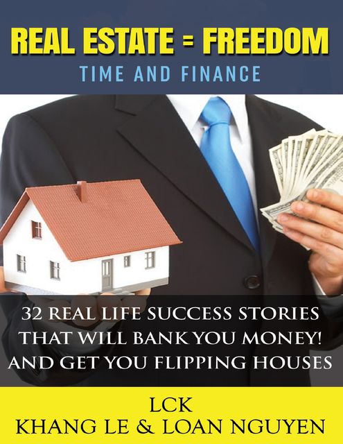 Real Estate = Freedom Time and Finance 32 Real Life Success Stories That Will Bank You Money! And Get You Flipping Houses, Khang Le, Loan Nguyen