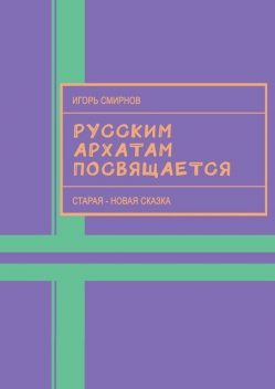 Русским архатам посвящается. Старая-новая сказка, Игорь Смирнов