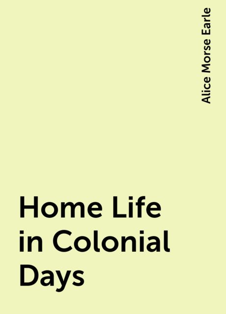 Home Life in Colonial Days, Alice Morse Earle