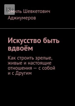 Искусство быть вдвоем. Как строить зрелые, живые и настоящие отношения — с собой и с Другим, Эмиль Аджиумеров