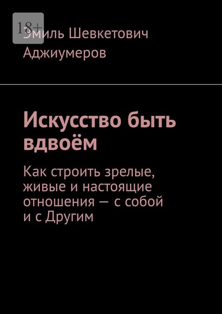 Искусство быть вдвоем. Как строить зрелые, живые и настоящие отношения — с собой и с Другим, Эмиль Аджиумеров