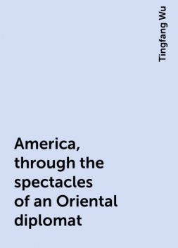 America, through the spectacles of an Oriental diplomat, Tingfang Wu