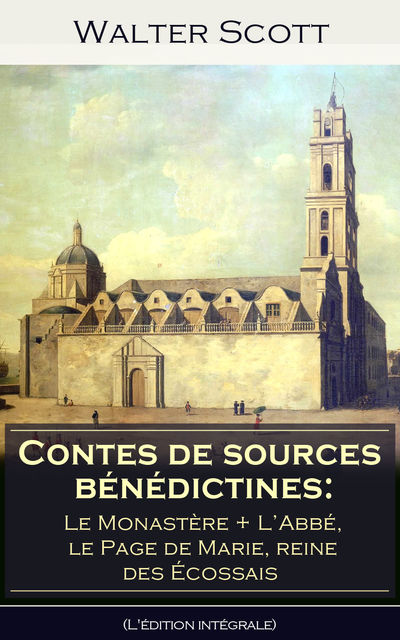 Contes de sources bénédictines: Le Monastère + ‎L’Abbé, le Page de Marie, reine des Écossais (L'édition intégrale), Walter Scott, Albert Montémont