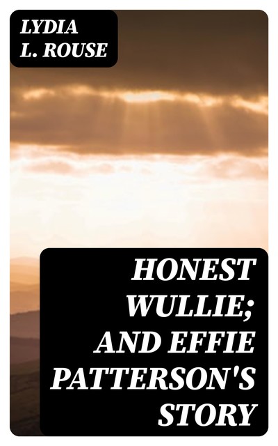 Honest Wullie; and Effie Patterson's Story, Lydia L. Rouse
