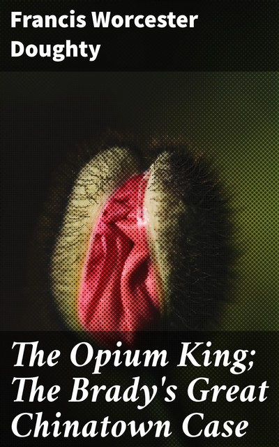 The Opium King; The Brady's Great Chinatown Case, Francis Worcester Doughty