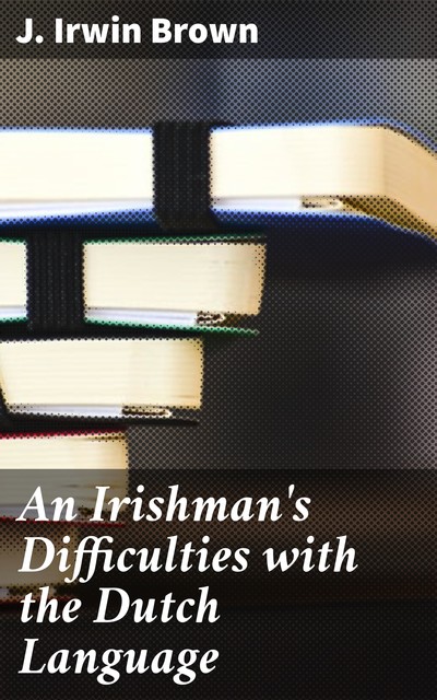 An Irishman's Difficulties with the Dutch Language, J.Irwin Brown