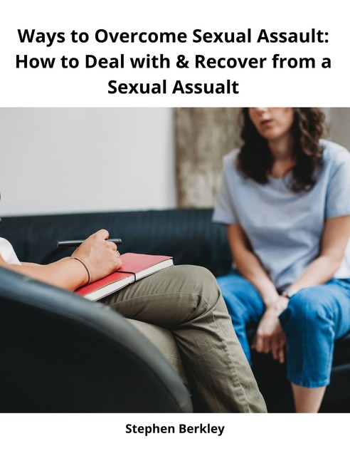 Ways to Overcome Sexual Assault: How to Deal with & Recover from a Sexual Assualt, Stephen Berkley