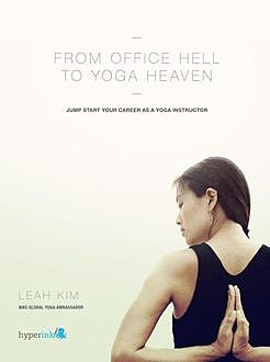From Office Hell to Yoga Heaven: Jumpstart Your Career as a Yoga Instructor, Leah Kim