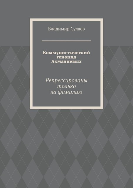 Коммунистический геноцид Ахмадиевых. Репрессированы только за фамилию, Владимир Сулаев