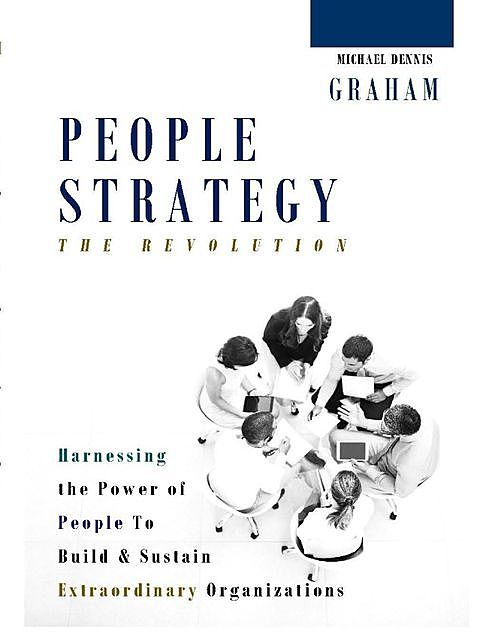 People Strategy – The Revolution: Harnessing the Power of People to Build and Sustain Extraordinary Organizations, Michael Graham